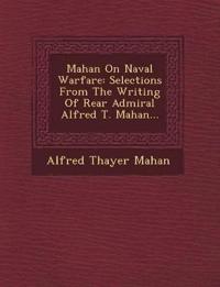 Mahan On Naval Warfare: Selections From The Writing Of Rear Admiral Alfred T. Mahan...