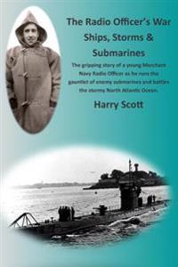 The Radio Officer's War - Ships, Storms & Submarines: An Exciting First-Hand Account of the Dangers Faced by the Sailors of the British Merchant Navy,