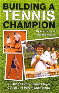 Building a Tennis Champion: 30 Things Every Tennis Player, Coach and Parent Must Know