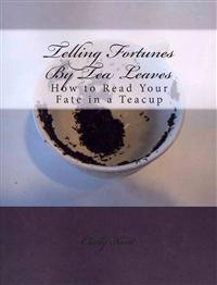 Telling Fortunes by Tea Leaves: How to Read Your Fate in a Teacup
