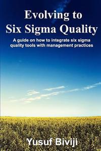 Evolving to Six SIGMA Quality: A Guide on How to Integrate Six SIGMA Quality Tools with Management Practices