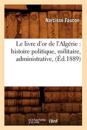Le Livre d'Or de l'Alg?rie: Histoire Politique, Militaire, Administrative, (?d.1889)