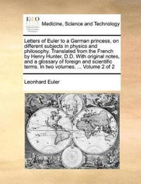 Letters of Euler to a German Princess, on Different Subjects in Physics and Philosophy. Translated from the French by Henry Hunter, D.D. with Original Notes, and a Glossary of Foreign and Scientific Terms. in Two Volumes. ... Volume 2 of 2