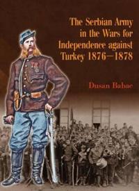 The Serbian Army in the Wars for Independence Against Turkey, 1876-1878
