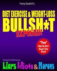 Diet, Exercise, & Weight-Loss Bulls T- Exposed!: Virtually Everything You're Told about Eating & Exercise Is Pure Bullshit!