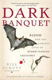 Dark Banquet: Blood and the Curious Lives of Blood-Feeding Creatures