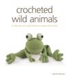 Crocheted Wild Animals: A Collection of Woolly Friends to Make from Scratch