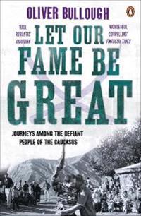 Let our fame be great - journeys among the defiant people of the caucasus