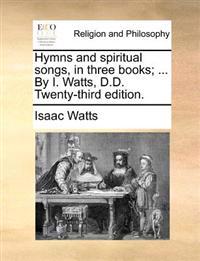Hymns and Spiritual Songs, in Three Books; ... by I. Watts, D.D. Twenty-Third Edition.