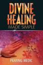 Divine Healing Made Simple: Simplifying the Supernatural to Make Healing and Miracles a Part of Your Everyday Life