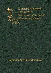 A History of French Architecture from the Reign of Charles VIII Till the Death of Mazarin