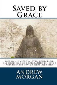 Saved by Grace: One Man's Victory Over Addiction, Alcoholism and Sociopathic Behavior