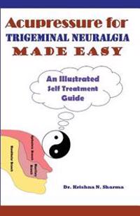 Acupressure for Trigeminal Neuralgia Made Easy: An Illustrated Self Treatment Guide