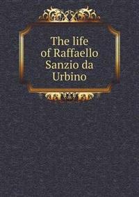 The Life of Raffaello Sanzio Da Urbino