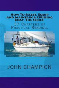 How to Select, Equip and Maintain a Cruising Boat. the Series.: 37 Chapters of Practical Reading.
