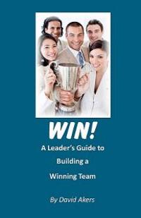 Win!: A Leader's Guide to Building a Winning Team