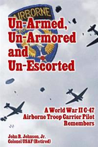 Un-Armed, Un-Armored and Un-Escorted: A World War II C-47 Airborne Troop Carrier Pilot Remembers