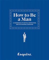 How to Be a Man: A Handbook of Advice, Inspiration, and Occasional Drinking