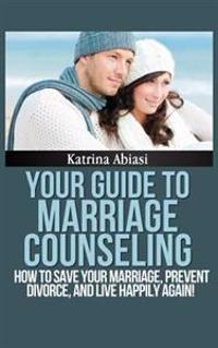 Your Guide to Marriage Counseling: How to Save Your Marriage, Prevent Divorce, and Live Happily Again