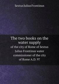 The Two Books on the Water Supply of the City of Rome of Sextus Julius Frontinus Water Commissioner of the City of Rome A.D. 97