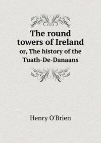 The Round Towers of Ireland Or, the History of the Tuath-de-Danaans