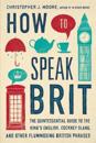 How to Speak Brit: The Quintessential Guide to the King's English, Cockney Slang, and Other Flummoxing British Phrases