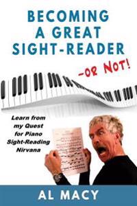 Becoming a Great Sight-Reader -- Or Not!: Learn from My Quest for Piano Sight-Reading Nirvana