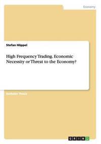High Frequency Trading. Economic Necessity or Threat to the Economy?