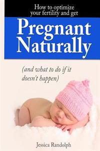 How to Optimize Your Fertility and Get Pregnant Naturally: (And What to Do If It Doesn't Happen