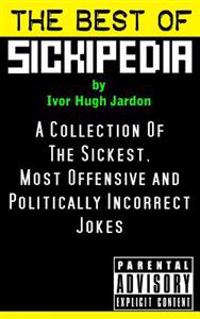 The Best of Sickipedia: A Collection of the Sickest, Most Offensive and Politically Incorrect Jokes
