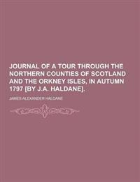 Journal of a Tour Through the Northern Counties of Scotland and the Orkney Isles, in Autumn 1797 [By J.A. Haldane]