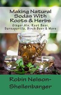 Making Natural Sodas with Roots & Herbs: Ginger Ale, Root Beer, Sarsaparilla, Birch Beer & More