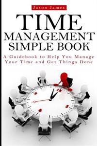 Time Management Simple Book: A Guidebook to Help You Manage Your Time and Get Things Done