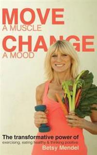 Move a Muscle. Change a Mood.: The Transformative Power of Exercising, Eating Healthy & Thinking Positive.