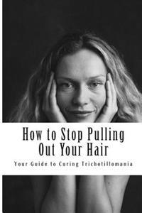 How to Stop Pulling Out Your Hair!: Your Guide to Curing Trichotillomania