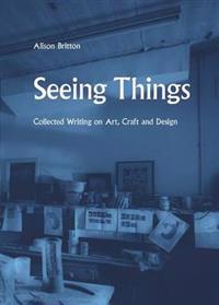 Seeing Things: Collected Writing on Art, Craft and Design