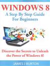 Windows 8: A Step by Step Guide for Beginners: Discover the Secrets to Unleash the Power of Windows 8!