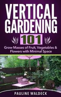 Vertical Gardening 101: Grow Masses of Fruit, Vegetables & Flowers with Minimal Space