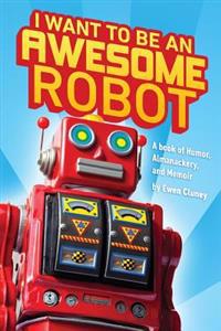 I Want to Be an Awesome Robot: A Book of Humor/Memoir/Almanackery