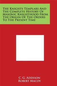 The Knights Templars and the Complete History of Masonic Knighthood from the Origin of the Orders to the Present Time