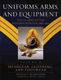 Uniforms, Arms, and Equipment Volume 1: The U.S. Army on the Western Frontier, 1880-1892