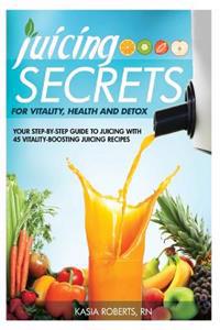 Juicing Secrets for Vitality, Health and Detox: Your Step-By-Step Guide to Juicing with 45 Vitality-Boosting Juicing Recipes
