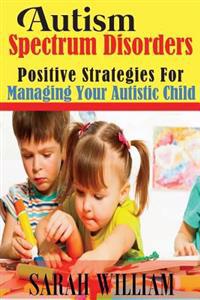 Autism Spectrum Disorders: Positive Strategies for Managing Your Autistic Child