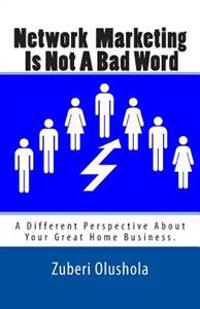 Network Marketing Is Not a Bad Word: A Different Perspective about Your Great Home Business