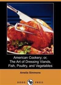 American Cookery or the Art of Dressing Viands, Fish, Poultry and Vegetables
