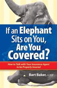 If an Elephant Sits on You, Are You Covered?: How to Talk with Your Insurance Agent to Be Properly Insured