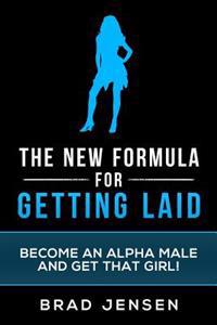 The New Formula for Getting Laid: Become an Alpha Male and Get That Girl!