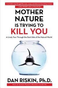 Mother Nature Is Trying to Kill You: A Lively Tour Through the Dark Side of the Natural World