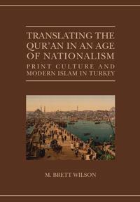 Translating the Qur'an in an Age of Nationalism: Print Culture and Modern Islam in Turkey