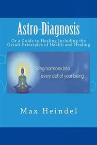 Astro-Diagnosis: Or a Guide to Healing Including the Occult Principles of Health and Healing